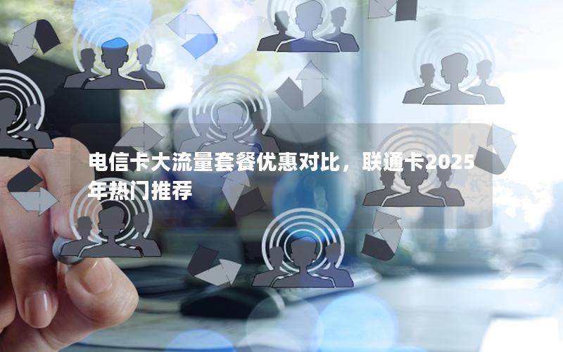 电信卡大流量套餐优惠对比，联通卡2025年热门推荐