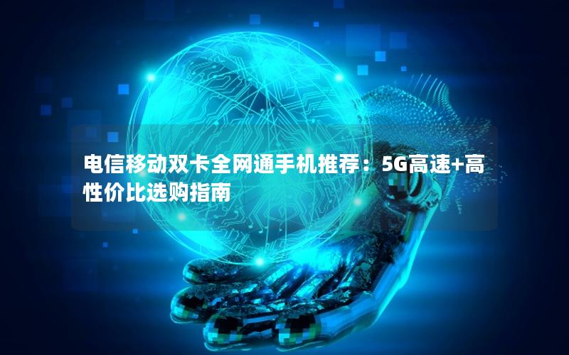 电信移动双卡全网通手机推荐：5G高速+高性价比选购指南
