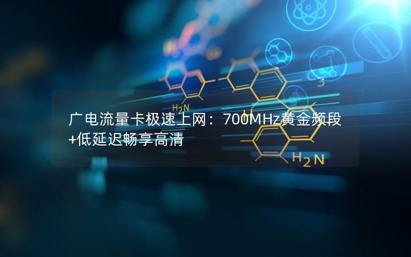 广电流量卡极速上网：700MHz黄金频段+低延迟畅享高清
