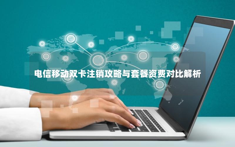 电信移动双卡注销攻略与套餐资费对比解析