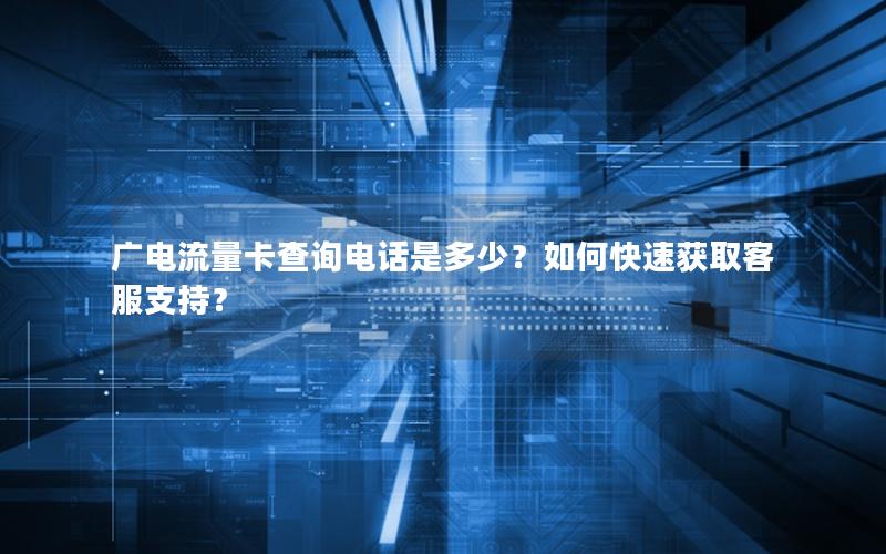 广电流量卡查询电话是多少？如何快速获取客服支持？