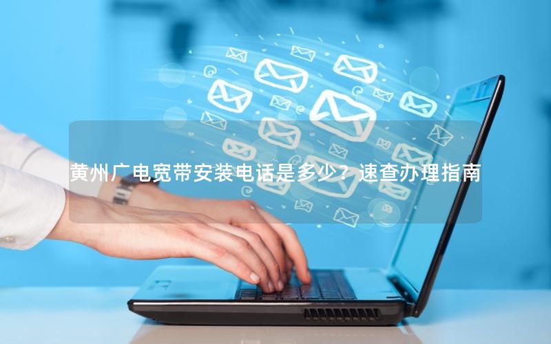 黄州广电宽带安装电话是多少？速查办理指南