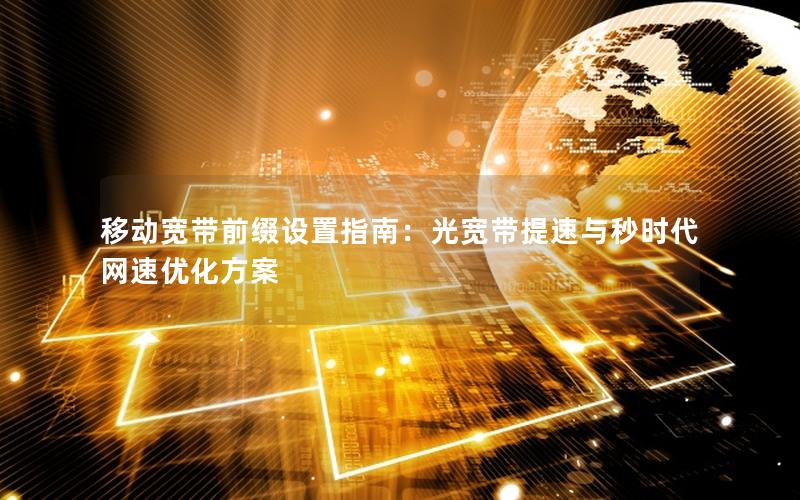 移动宽带前缀设置指南：光宽带提速与秒时代网速优化方案