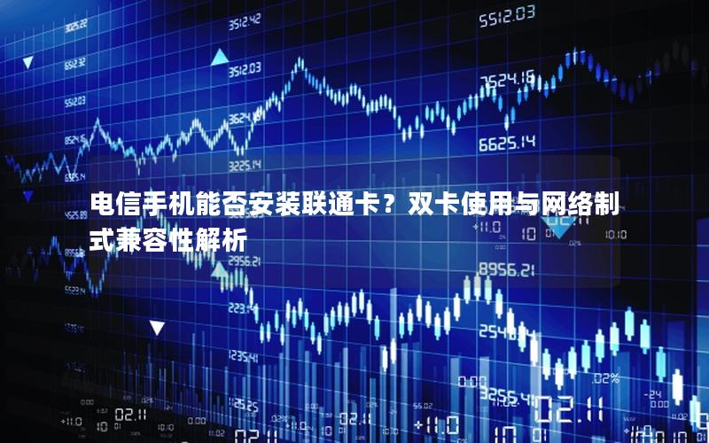 电信手机能否安装联通卡？双卡使用与网络制式兼容性解析