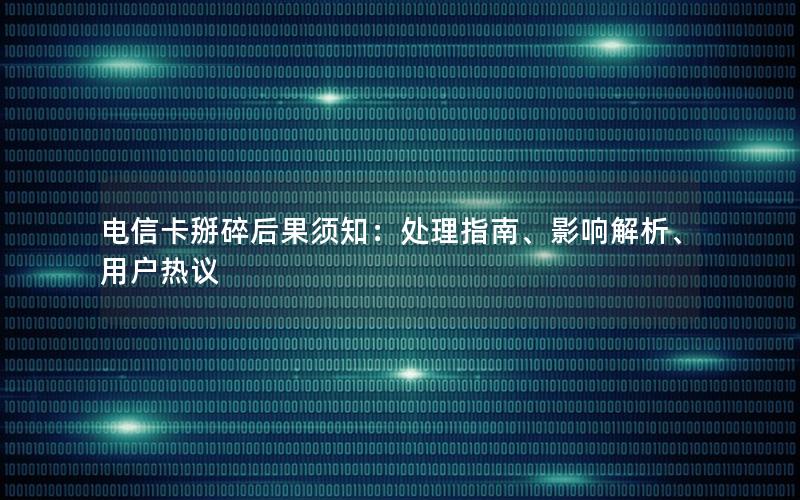 电信卡掰碎后果须知：处理指南、影响解析、用户热议