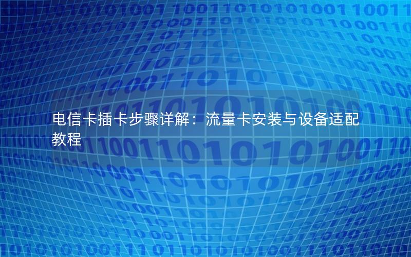 电信卡插卡步骤详解：流量卡安装与设备适配教程