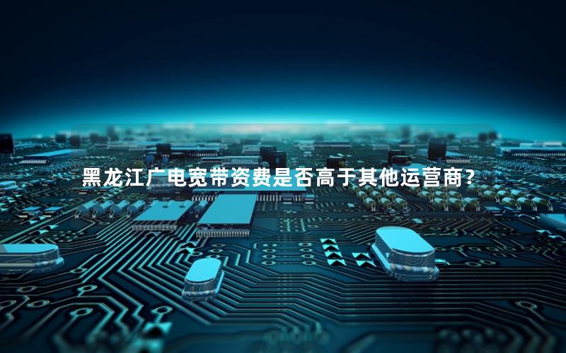 黑龙江广电宽带资费是否高于其他运营商？