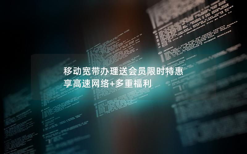 移动宽带办理送会员限时特惠 享高速网络+多重福利