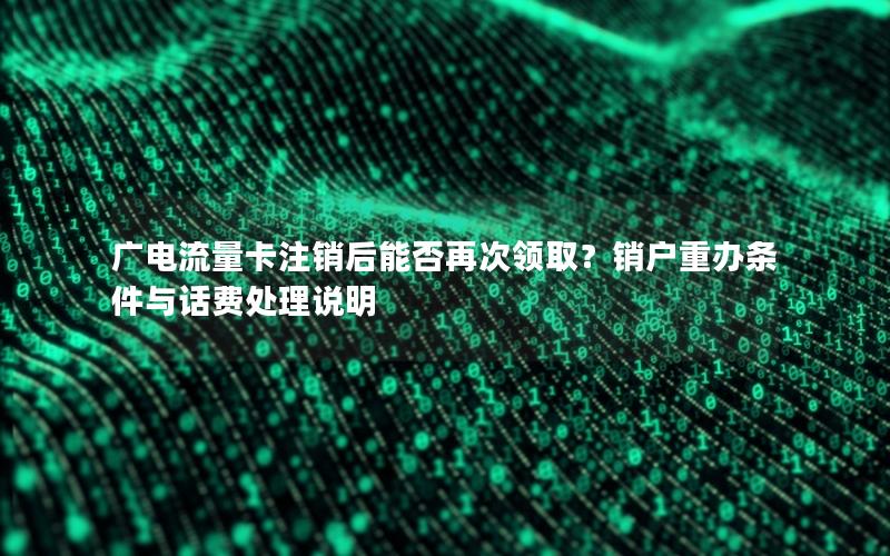 广电流量卡注销后能否再次领取？销户重办条件与话费处理说明