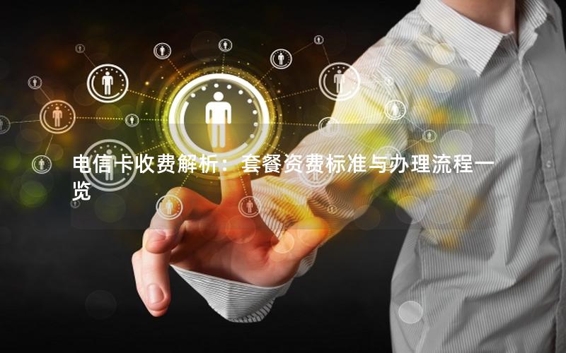 电信卡收费解析：套餐资费标准与办理流程一览