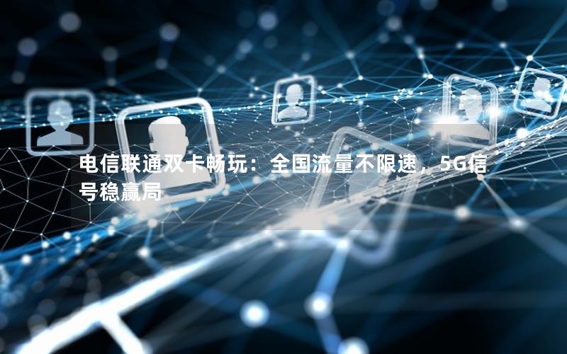 电信联通双卡畅玩：全国流量不限速，5G信号稳赢局