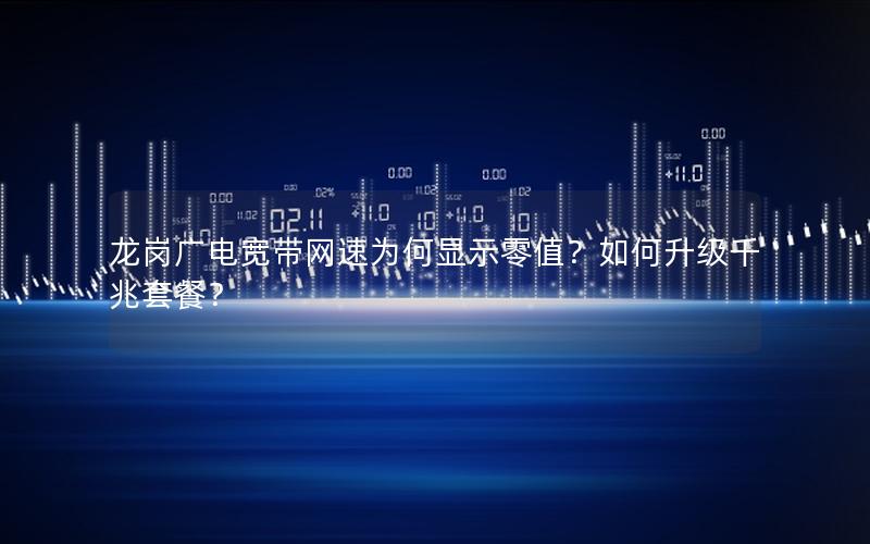 龙岗广电宽带网速为何显示零值？如何升级千兆套餐？