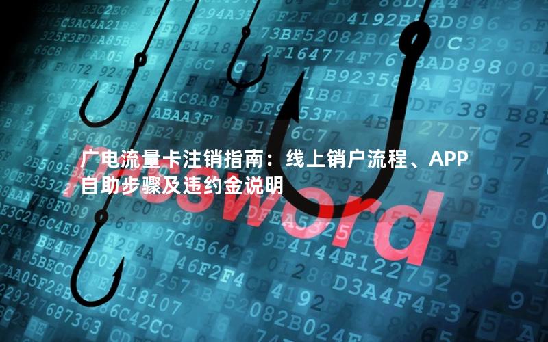 广电流量卡注销指南：线上销户流程、APP自助步骤及违约金说明
