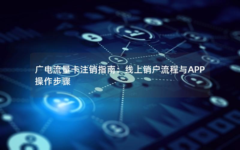 广电流量卡注销指南：线上销户流程与APP操作步骤