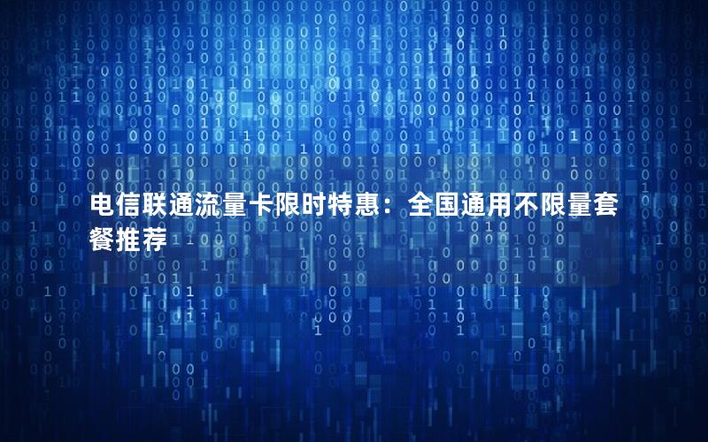电信联通流量卡限时特惠：全国通用不限量套餐推荐