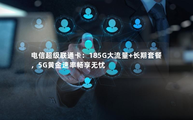 电信超级联通卡：185G大流量+长期套餐，5G黄金速率畅享无忧