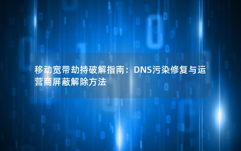 移动宽带劫持破解指南：DNS污染修复与运营商屏蔽解除方法