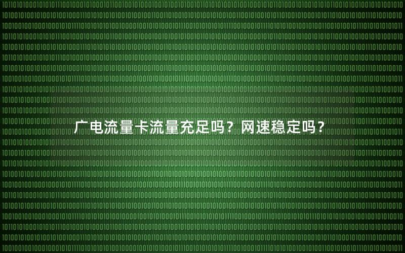 广电流量卡流量充足吗？网速稳定吗？