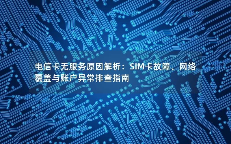 电信卡无服务原因解析：SIM卡故障、网络覆盖与账户异常排查指南