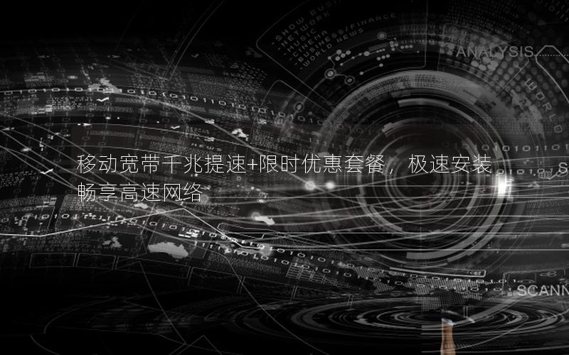 移动宽带千兆提速+限时优惠套餐，极速安装畅享高速网络
