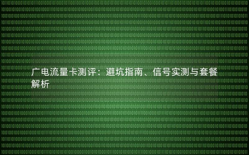 广电流量卡测评：避坑指南、信号实测与套餐解析