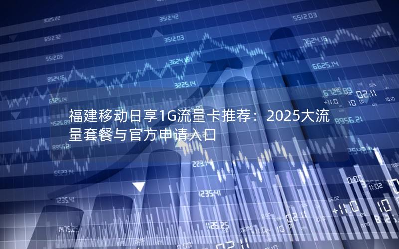 福建移动日享1G流量卡推荐：2025大流量套餐与官方申请入口