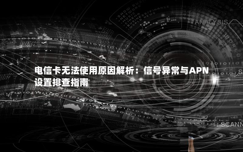 电信卡无法使用原因解析：信号异常与APN设置排查指南