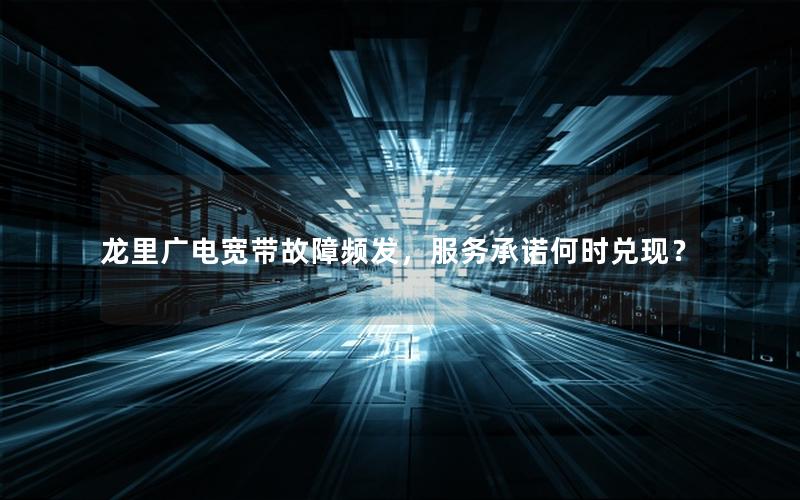 龙里广电宽带故障频发，服务承诺何时兑现？