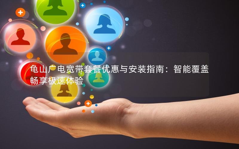 龟山广电宽带套餐优惠与安装指南：智能覆盖畅享极速体验