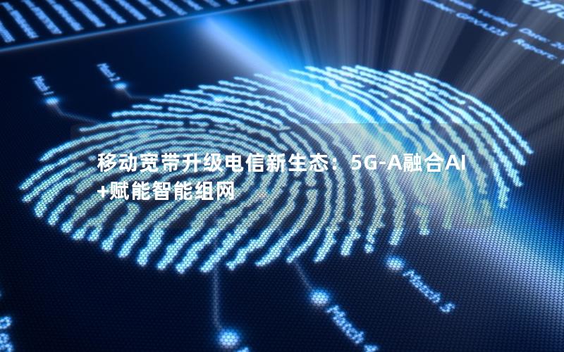 移动宽带升级电信新生态：5G-A融合AI+赋能智能组网