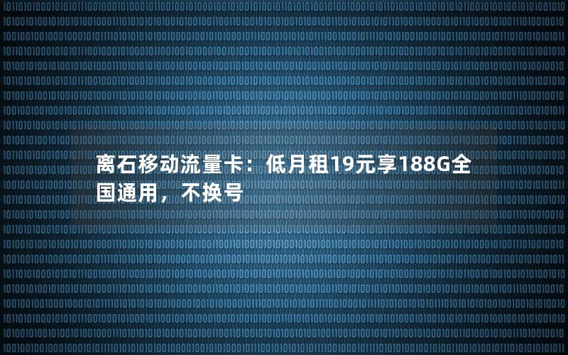 离石移动流量卡：低月租19元享188G全国通用，不换号