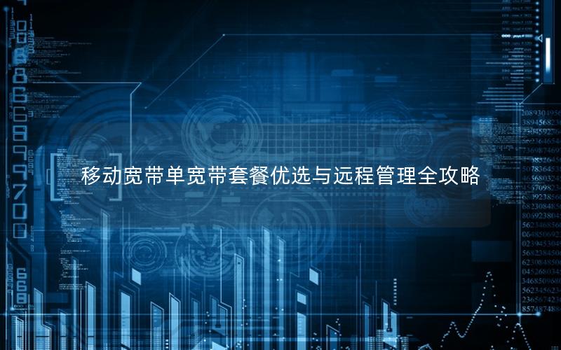 移动宽带单宽带套餐优选与远程管理全攻略