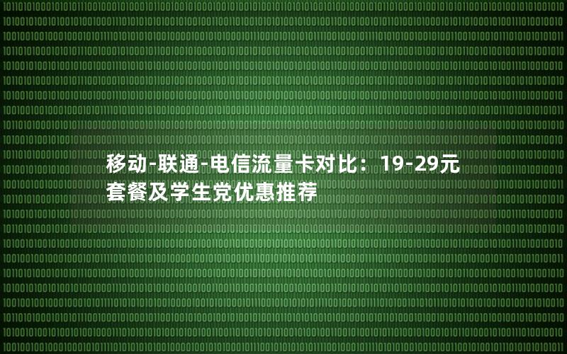 移动-联通-电信流量卡对比：19-29元套餐及学生党优惠推荐
