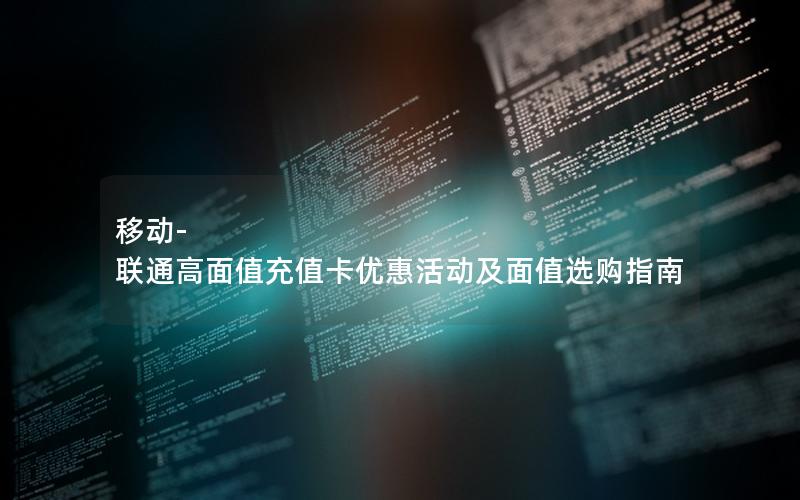 移动-联通高面值充值卡优惠活动及面值选购指南