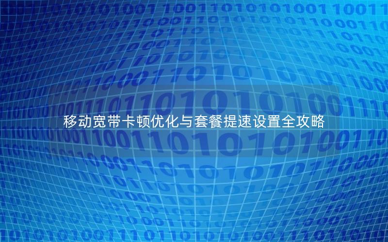 移动宽带卡顿优化与套餐提速设置全攻略