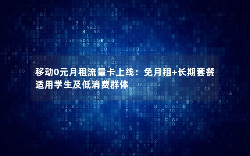 移动0元月租流量卡上线：免月租+长期套餐适用学生及低消费群体