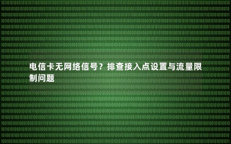电信卡无网络信号？排查接入点设置与流量限制问题