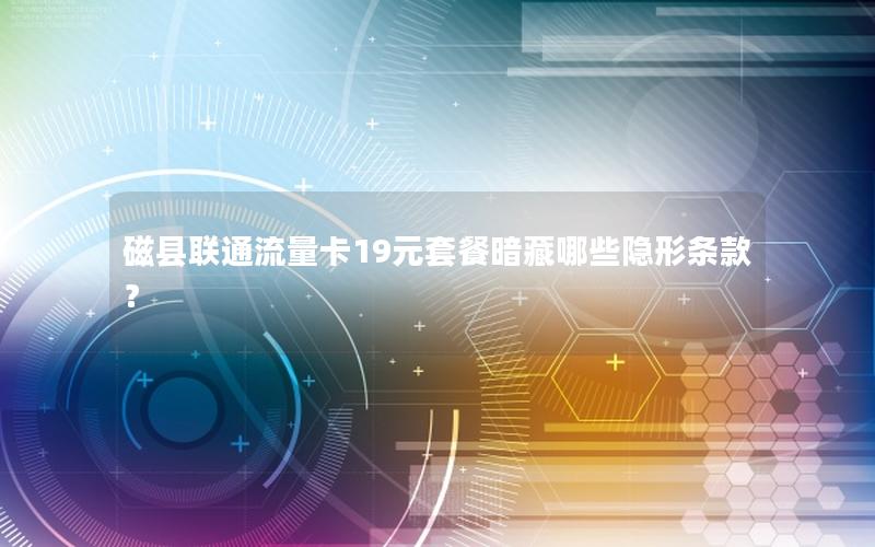 磁县联通流量卡19元套餐暗藏哪些隐形条款？