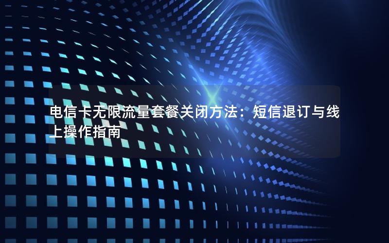 电信卡无限流量套餐关闭方法：短信退订与线上操作指南
