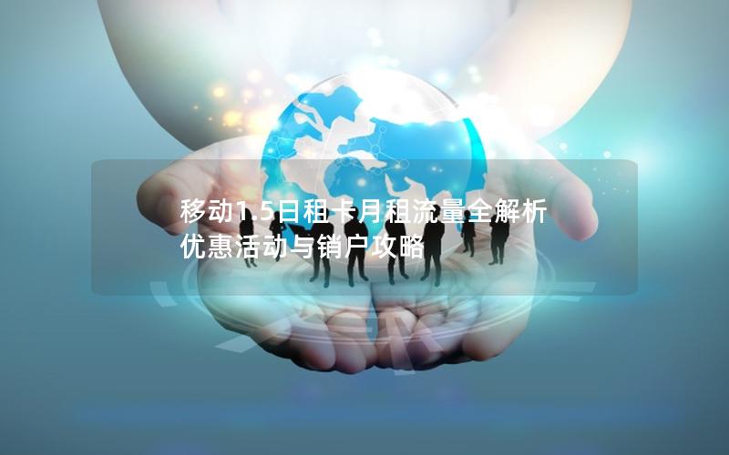 移动1.5日租卡月租流量全解析  优惠活动与销户攻略