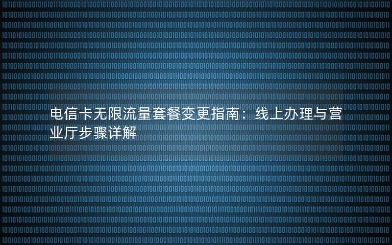 电信卡无限流量套餐变更指南：线上办理与营业厅步骤详解