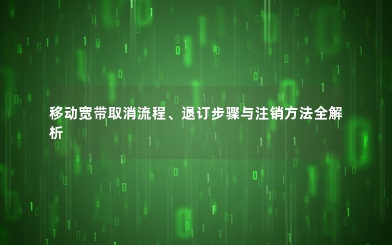 移动宽带取消流程、退订步骤与注销方法全解析