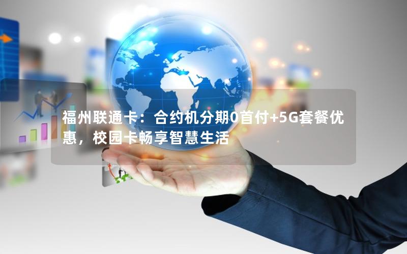 福州联通卡：合约机分期0首付+5G套餐优惠，校园卡畅享智慧生活