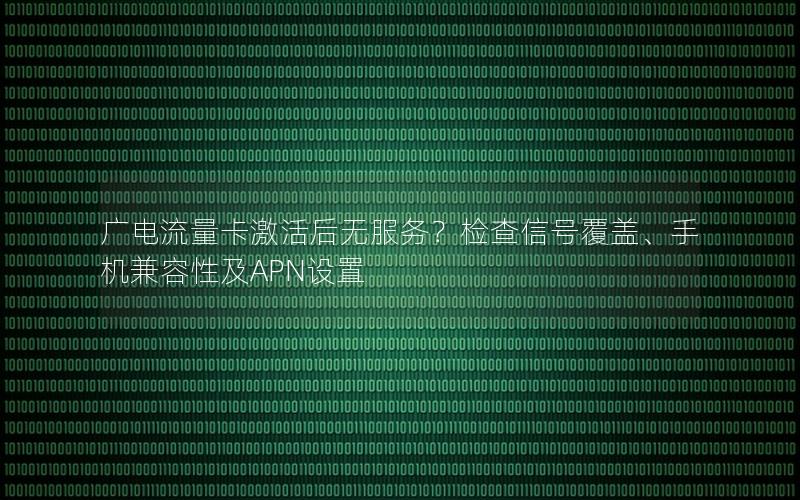 广电流量卡激活后无服务？检查信号覆盖、手机兼容性及APN设置