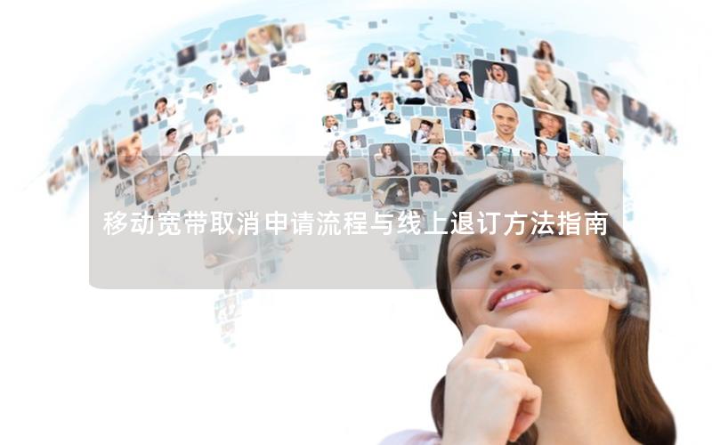 移动宽带取消申请流程与线上退订方法指南