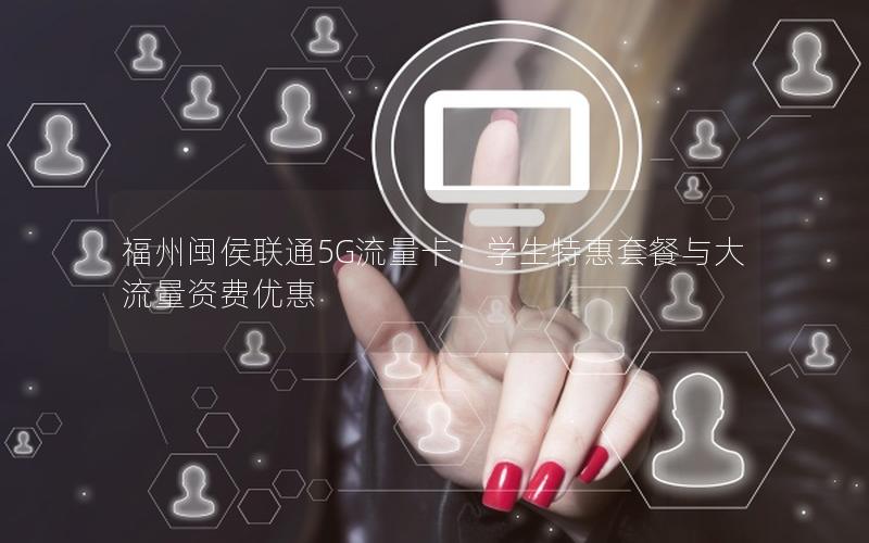 福州闽侯联通5G流量卡：学生特惠套餐与大流量资费优惠