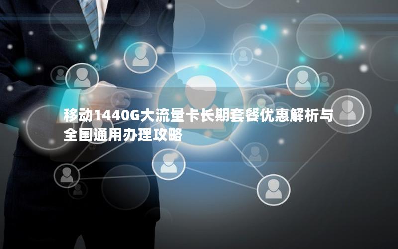 移动1440G大流量卡长期套餐优惠解析与全国通用办理攻略