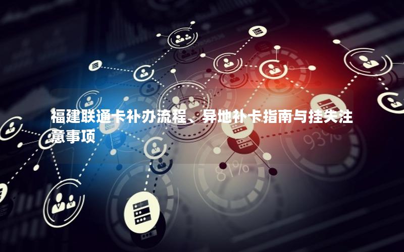 福建联通卡补办流程、异地补卡指南与挂失注意事项