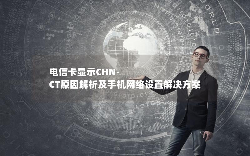 电信卡显示CHN-CT原因解析及手机网络设置解决方案