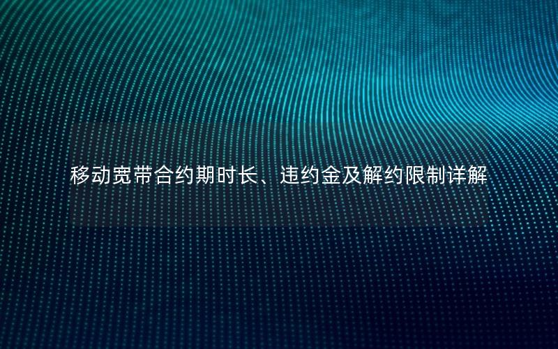 移动宽带合约期时长、违约金及解约限制详解
